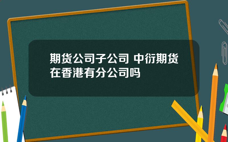 期货公司子公司 中衍期货在香港有分公司吗